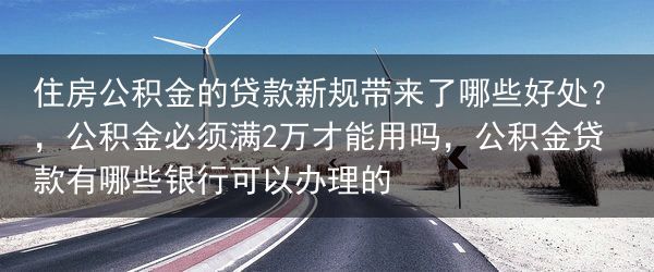 住房公积金的贷款新规带来了哪些好处？，公积金必须满2万才能用吗，公积金贷款有哪些银行可以办理的