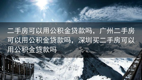 二手房可以用公积金贷款吗，广州二手房可以用公积金贷款吗，深圳买二手房可以用公积金贷款吗