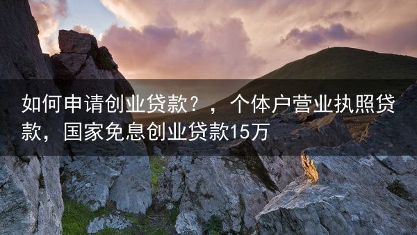 如何申请创业贷款？，个体户营业执照贷款，国家免息创业贷款15万