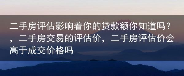 二手房评估影响着你的贷款额你知道吗？，二手房交易的评估价，二手房评估价会高于成交价格吗