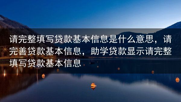 请完整填写贷款基本信息是什么意思，请完善贷款基本信息，助学贷款显示请完整填写贷款基本信息