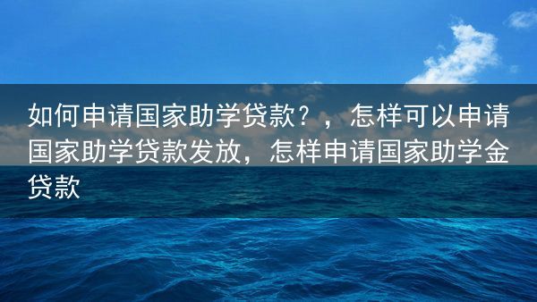 如何申请国家助学贷款？，怎样可以申请国家助学贷款发放，怎样申请国家助学金贷款