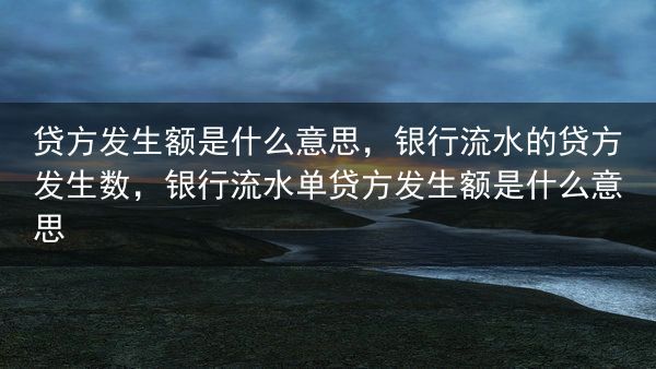 贷方发生额是什么意思，银行流水的贷方发生数，银行流水单贷方发生额是什么意思