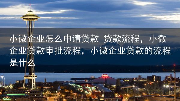 小微企业怎么申请贷款 贷款流程，小微企业贷款审批流程，小微企业贷款的流程是什么