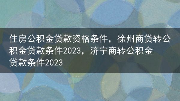 住房公积金贷款资格条件，徐州商贷转公积金贷款条件2023，济宁商转公积金贷款条件2023
