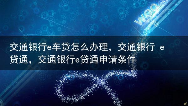 交通银行e车贷怎么办理，交通银行 e贷通，交通银行e贷通申请条件
