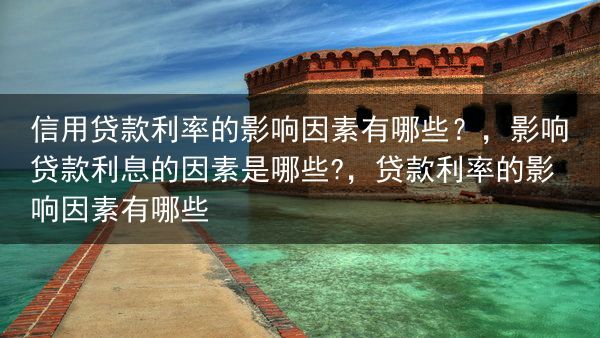 信用贷款利率的影响因素有哪些？，影响贷款利息的因素是哪些?，贷款利率的影响因素有哪些