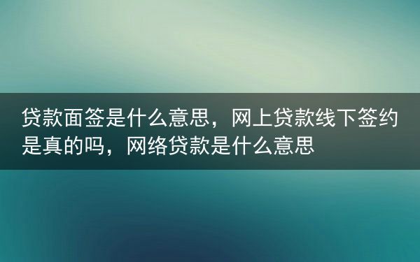 贷款面签是什么意思，网上贷款线下签约是真的吗，网络贷款是什么意思