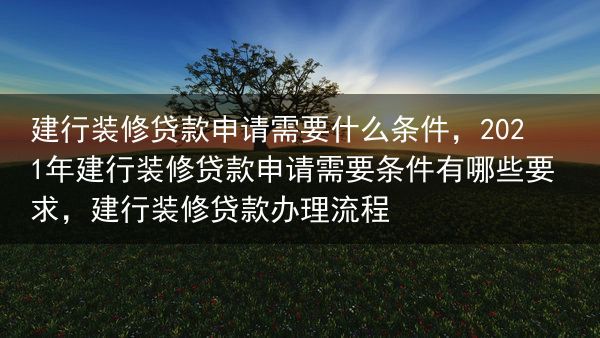 建行装修贷款申请需要什么条件，2021年建行装修贷款申请需要条件有哪些要求，建行装修贷款办理流程