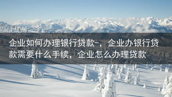 企业如何办理银行贷款?