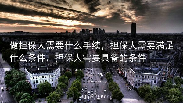 做担保人需要什么手续，担保人需要满足什么条件，担保人需要具备的条件