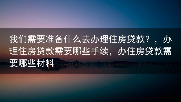 我们需要准备什么去办理住房贷款？