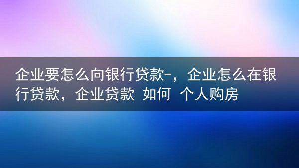 企业要怎么向银行贷款-，企业怎么在银行贷款，企业贷款 如何 个人购房