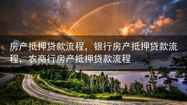 房产抵押贷款流程，银行房产抵押贷款流程，农商行房产抵押贷款流程