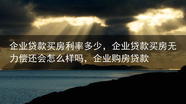 企业贷款买房利率多少，企业贷款买房无力偿还会怎么样吗，企业购房贷款