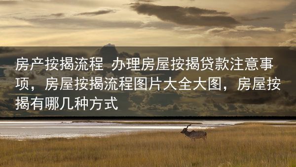 房产按揭流程 办理房屋按揭贷款注意事项，房屋按揭流程图片大全大图，房屋按揭有哪几种方式