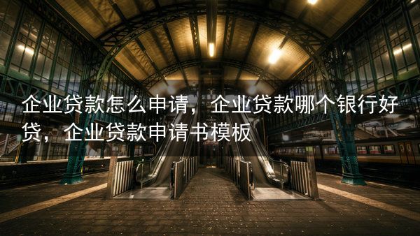 企业贷款怎么申请，企业贷款哪个银行好贷，企业贷款申请书模板