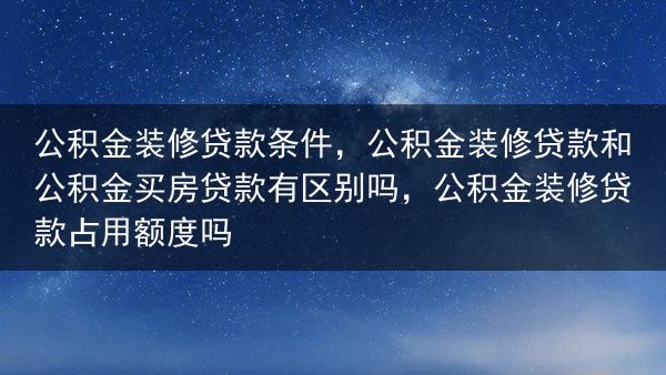 公积金装修贷款条件，公积金装修贷款和公积金买房贷款有区别吗，公积金装修贷款占用额度吗