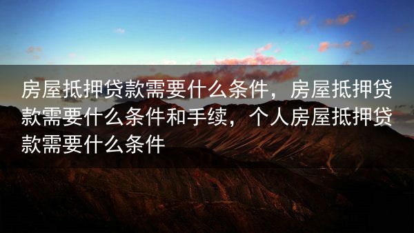 房屋抵押贷款需要什么条件，房屋抵押贷款需要什么条件和手续，个人房屋抵押贷款需要什么条件