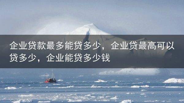 企业贷款最多能贷多少，企业贷最高可以贷多少，企业能贷多少钱