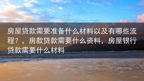 房屋贷款需要准备什么材料以及有哪些流程？，房款贷款需要什么资料，房屋银行贷款需要什么材料