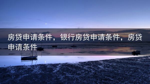 房贷申请条件，银行房贷申请条件，房贷申请条件