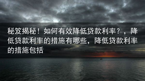 秘笈揭秘！如何有效降低贷款利率？，降低贷款利率的措施有哪些，降低贷款利率的措施包括