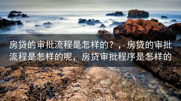 房贷的审批流程是怎样的？，房贷的审批流程是怎样的呢，房贷审批程序是怎样的