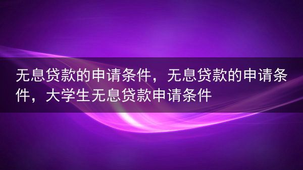 无息贷款的申请条件，无息贷款的申请条件，大学生无息贷款申请条件