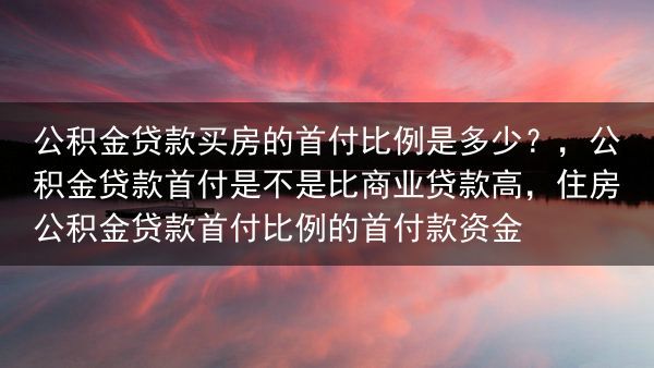 公积金贷款买房的首付比例是多少？，公积金贷款首付是不是比商业贷款高，住房公积金贷款首付比例的首付款资···