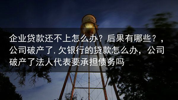 企业贷款还不上怎么办？后果有哪些？，公司破产了,欠银行的贷款怎么办，公司破产了法人代表要承担债务吗