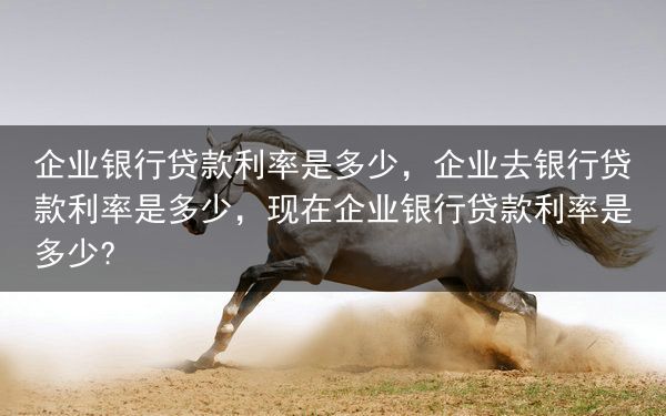 企业银行贷款利率是多少，企业去银行贷款利率是多少，现在企业银行贷款利率是多少?