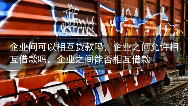 企业间可以相互贷款吗，企业之间允许相互借款吗，企业之间能否相互借款