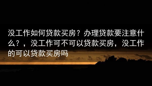 没工作如何贷款买房？办理贷款要注意什么？，没工作可不可以贷款买房，没工作的可以贷款买房吗