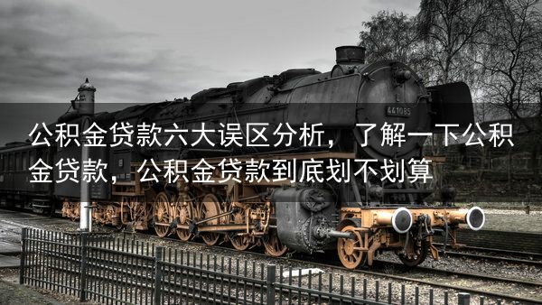 公积金贷款六大误区分析，了解一下公积金贷款，公积金贷款到底划不划算