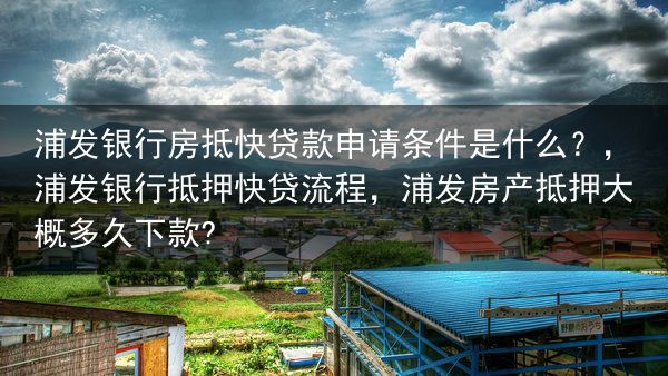 浦发银行房抵快贷款申请条件是什么？，浦发银行抵押快贷流程，浦发房产抵押大概多久下款?