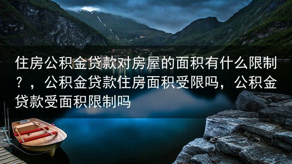 住房公积金贷款对房屋的面积有什么限制？，公积金贷款住房面积受限吗，公积金贷款受面积限制吗