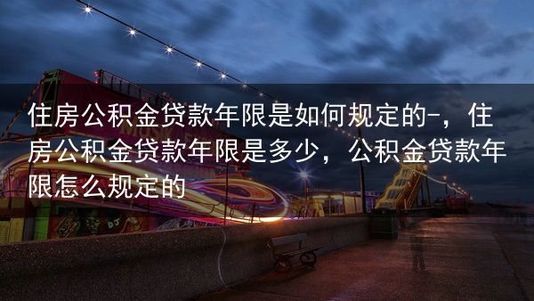 住房公积金贷款年限是如何规定的-，住房公积金贷款年限是多少，公积金贷款年限怎么规定的