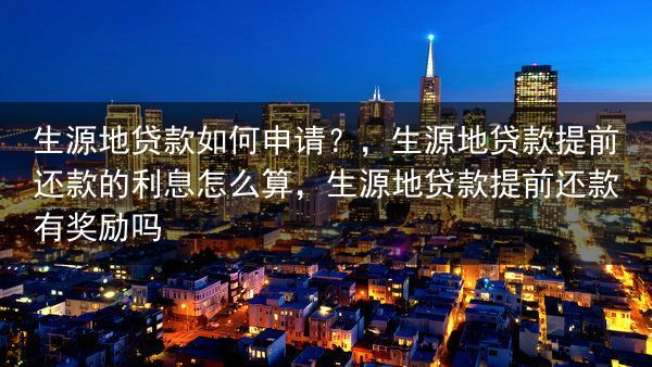生源地贷款如何申请？，生源地贷款提前还款的利息怎么算，生源地贷款提前还款有奖励吗