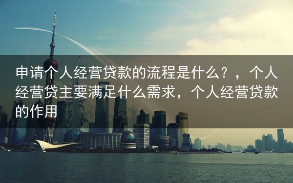 申请个人经营贷款的流程是什么？，个人经营贷主要满足什么需求，个人经营贷款的作用