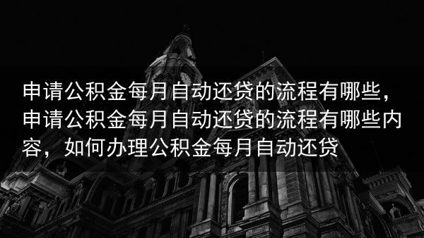 申请公积金每月自动还贷的流程有哪些，申请公积金每月自动还贷的流程有哪些内容，如何办理公积金每月自动还···