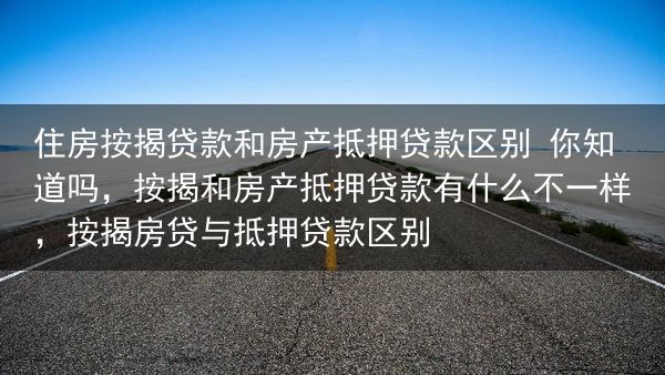 住房按揭贷款和房产抵押贷款区别 你知道吗，按揭和房产抵押贷款有什么不一样，按揭房贷与抵押贷款区别