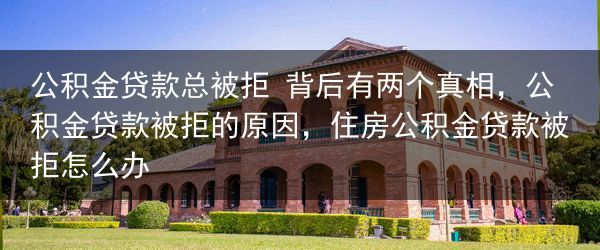 公积金贷款总被拒 背后有两个真相，公积金贷款被拒的原因，住房公积金贷款被拒怎么办
