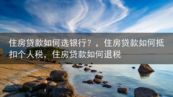 住房贷款如何选银行？，住房贷款如何抵扣个人税，住房贷款如何退税