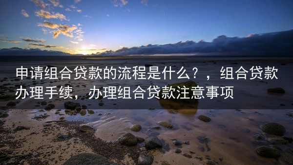 申请组合贷款的流程是什么？，组合贷款办理手续，办理组合贷款注意事项