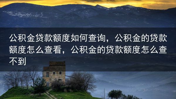 公积金贷款额度如何查询，公积金的贷款额度怎么查看，公积金的贷款额度怎么查不到