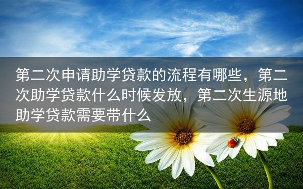 第二次申请助学贷款的流程有哪些，第二次助学贷款什么时候发放，第二次生源地助学贷款需要带什么