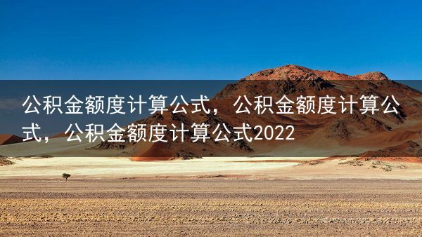 公积金额度计算公式，公积金额度计算公式，公积金额度计算公式2022