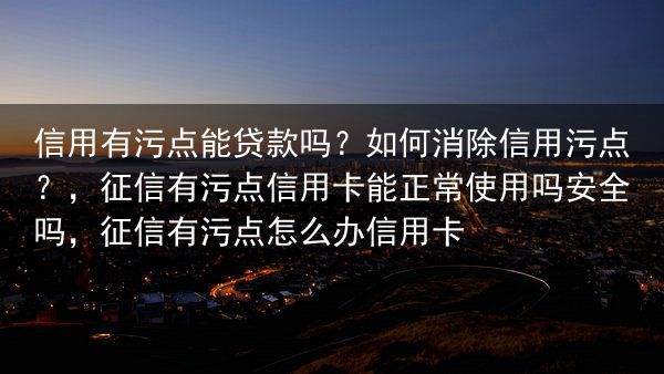 信用有污点能贷款吗？如何消除信用污点？，征信有污点信用卡能正常使用吗安全吗，征信有污点怎么办信用卡
