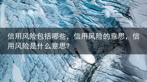 信用风险包括哪些，信用风险的意思，信用风险是什么意思?